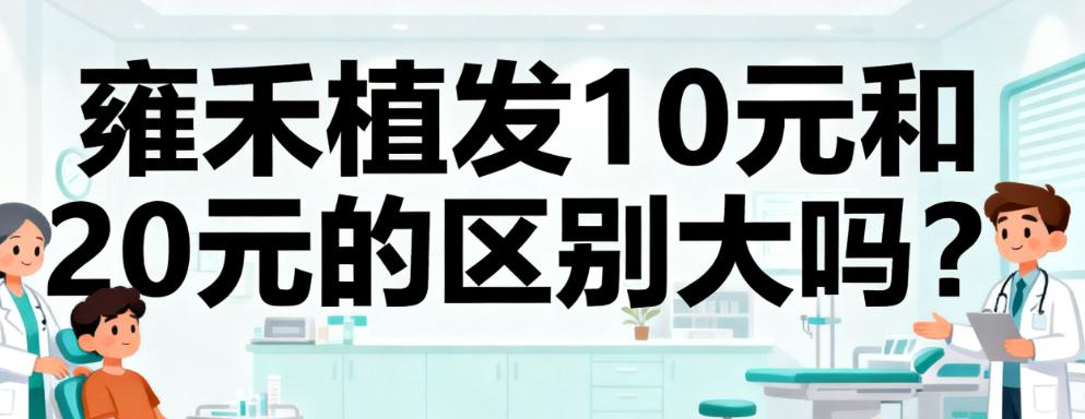 雍禾植发10元和20元的区别大吗?区别真不小1500单位差1.5万含发际线加密