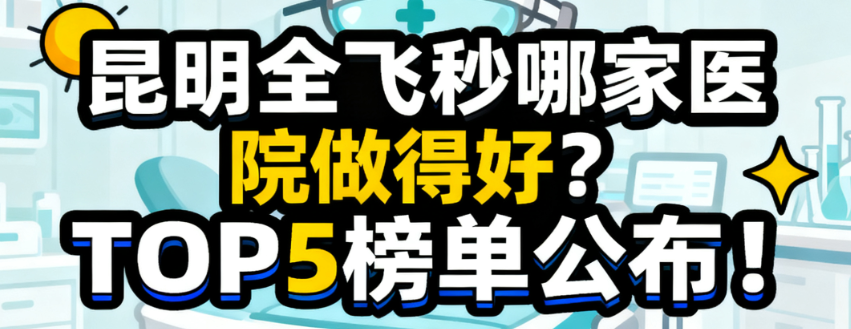 昆明全飞秒哪家医院做得好?TOP5榜单公布!爱尔/普瑞/华厦等入选