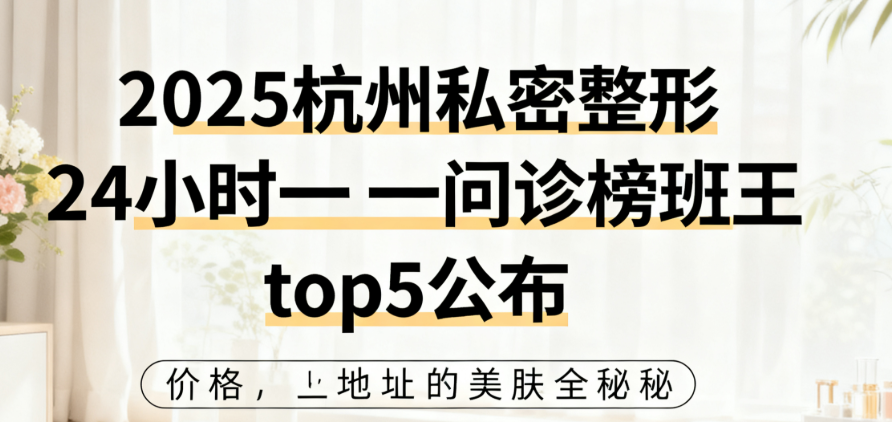 2025杭州私密整形24小时一对一问诊榜单top5公布!价格、地址、口碑全揭秘