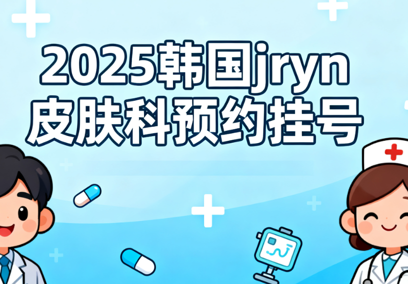 2025韩国jryn皮肤科预约挂号全攻略：3种方式+价格表+避坑指南一览