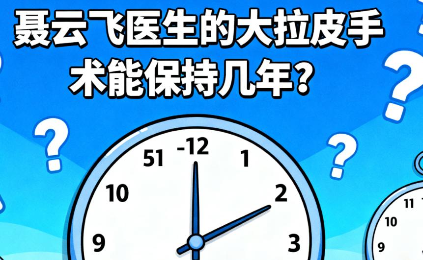 聂云飞医生的大拉皮手术能保持几年？28年临床实例说正常5-10年还带广州大拉皮真实实例