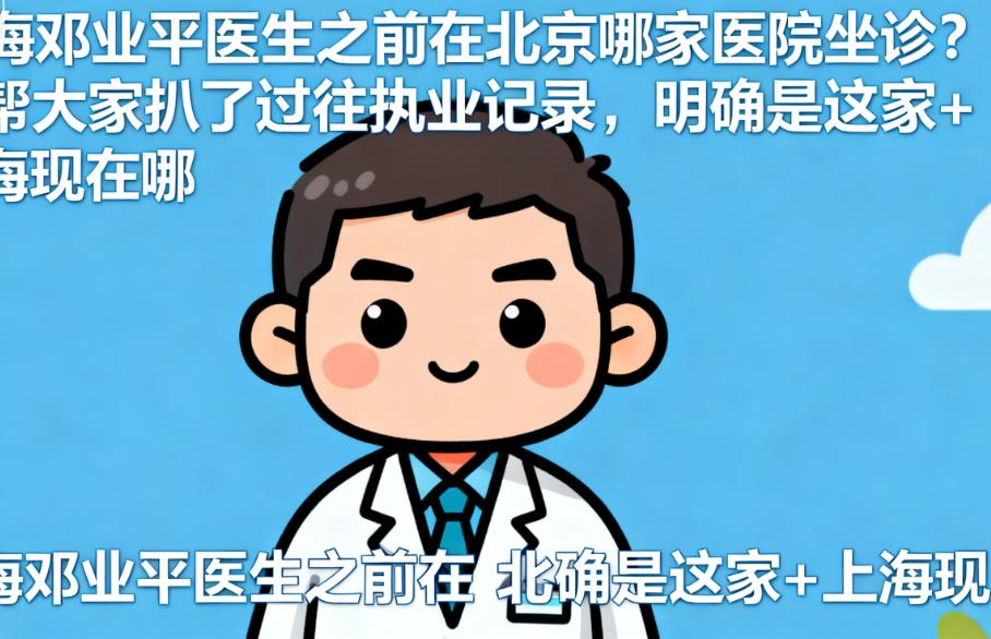 上海邓业平医生之前在北京哪家医院坐诊？我帮大家扒了过往执业记录，明确是这家+上海现在在哪