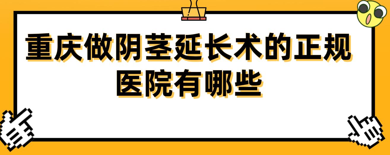 重慶做陰莖延長術(shù)的正規(guī)醫(yī)院有哪些？星榮/松山/藝星等10家私立醫(yī)院上榜，2025費(fèi)用1.28萬起