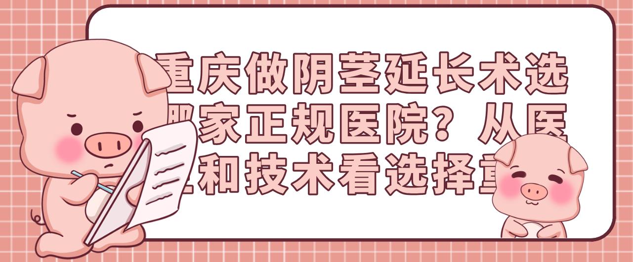 重慶做陰莖延長術(shù)選哪家正規(guī)醫(yī)院？從醫(yī)生和技術(shù)看選擇重點(diǎn)