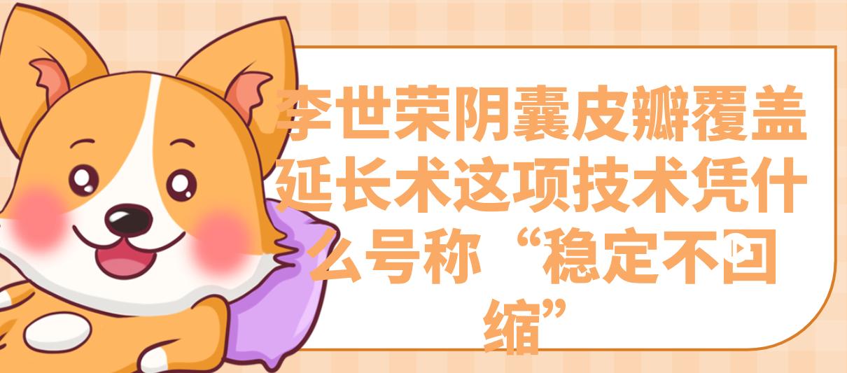 李世榮陰囊皮瓣覆蓋延長術這項技術憑什么號稱“穩(wěn)定不回縮”