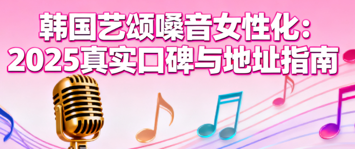 韩国艺颂嗓音变女性靠谱!2025真实口碑+首尔江南地址,想做的先收藏