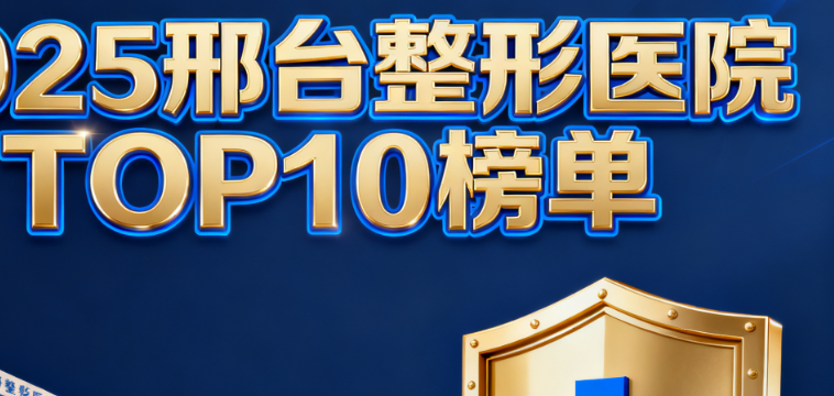 2025邢台整形医院排名前十的正规机构大揭秘！收费、口碑、性价比全解析