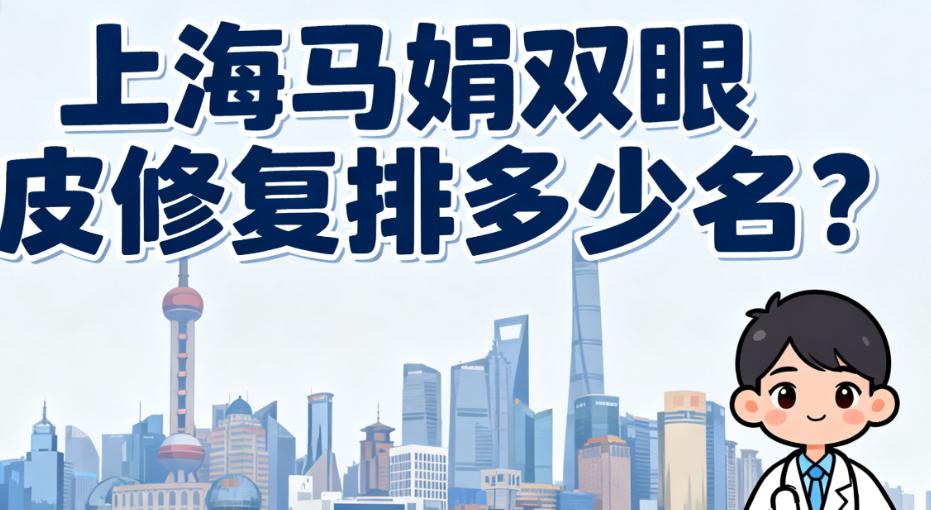 上海马娟双眼皮修复排多少名？2025沪上眼修复医生榜她在top10，千美/冰妍都有她坐诊