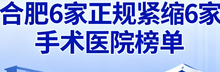 合肥紧缩手术医院怎么预约？附6家正规医院榜单及清晰预约流程，约起来超方便 