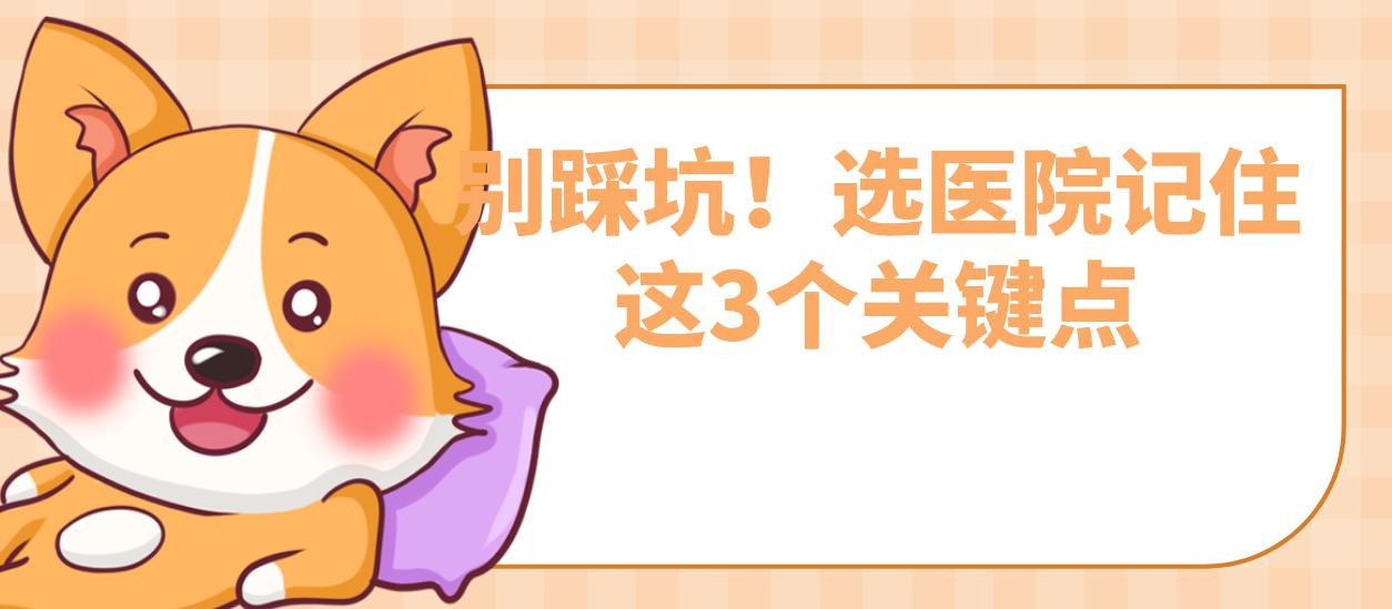 别踩坑!选医院记住这3个关键点