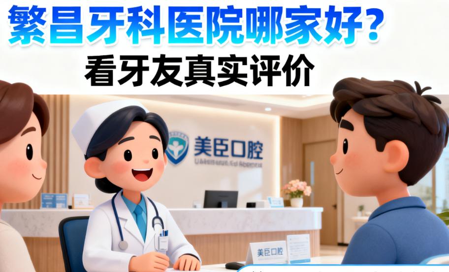 繁昌牙科医院哪家好?看牙友真实评价:美臣口腔医生耐心沟通,维乐口腔环境温馨,口碑榜参考