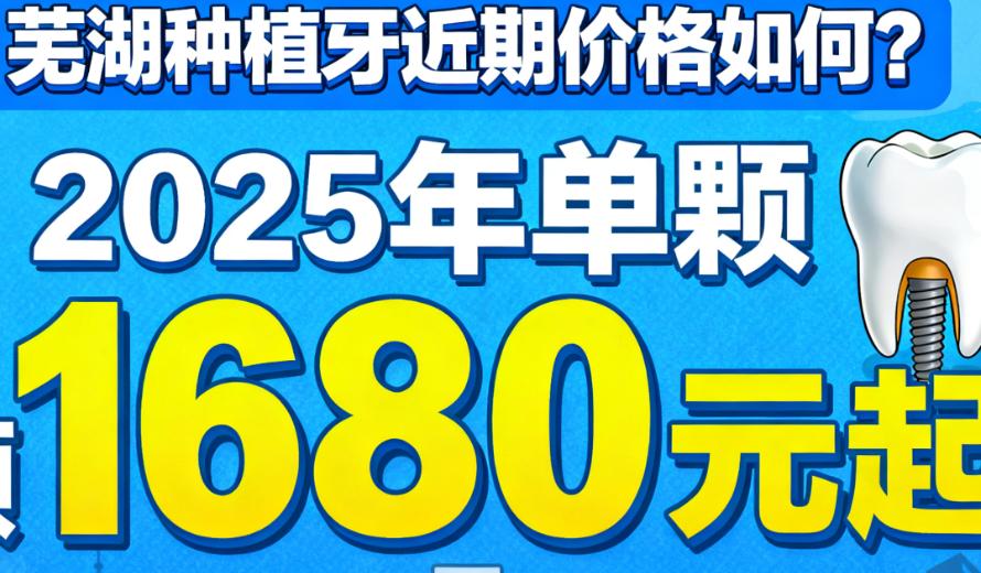 芜湖种植牙近期价格如何?2025年单颗1680元起,半口19800元起,附5家芜湖种植牙好的医院价格