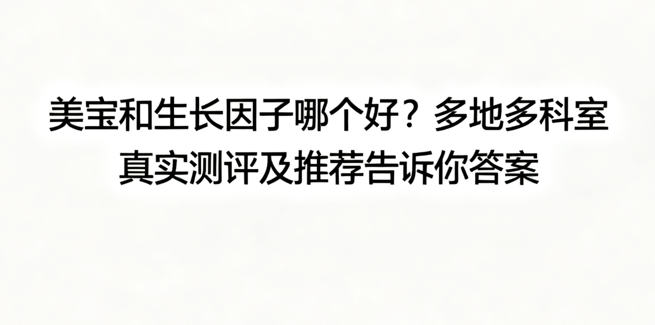 美宝和生长因子哪个好？多地多科室真实测评及推荐告诉你答案