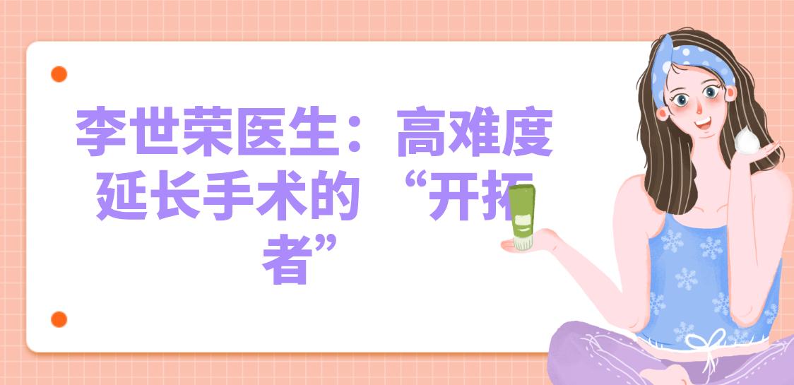 田龙医生和李世荣延长手术谁腻害？李世荣做过国内首例7cm变13cm，患者说他“敢做别人不敢的”