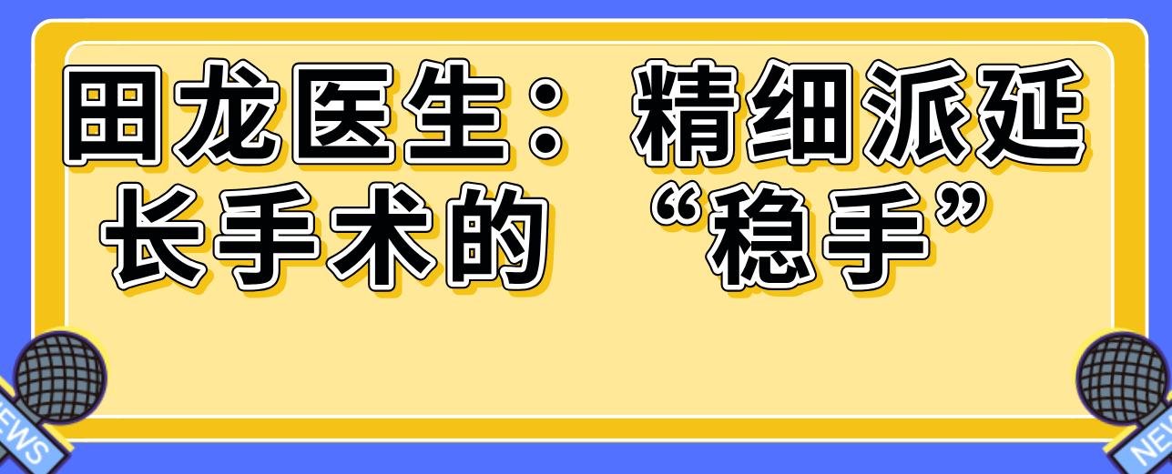 田龙医生:精细派延长手术的 “稳手”