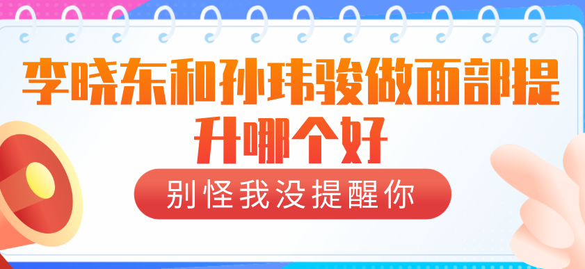 李曉東和孫瑋駿做面部提升哪個好www.66ub.cn