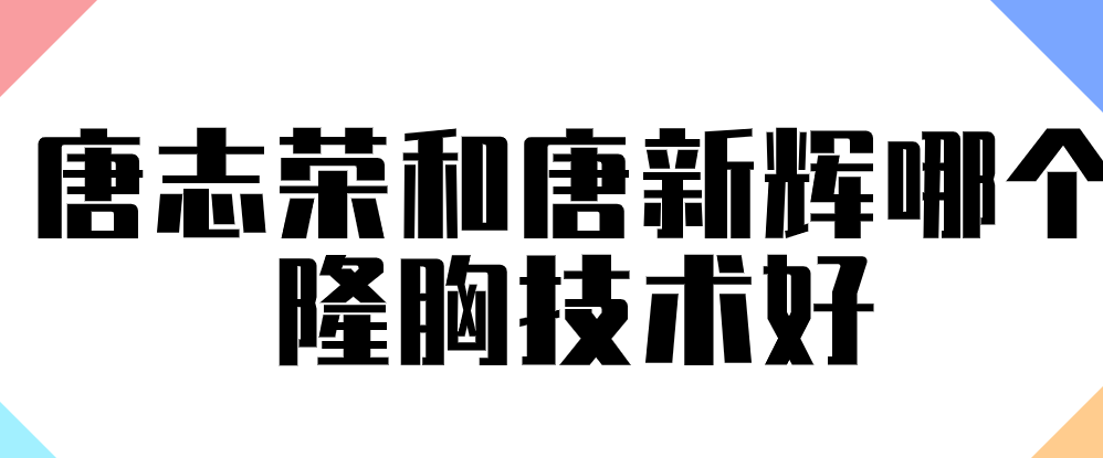 唐志榮和唐新輝哪個(gè)隆胸技術(shù)好？修復(fù)選唐志榮，初次選唐新輝更穩(wěn)