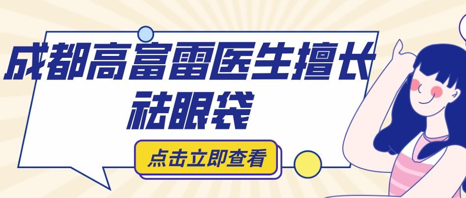 成都高富雷醫(yī)生擅長(zhǎng)祛眼袋：內(nèi)切法僅5000元起，修復(fù)期比傳統(tǒng)手術(shù)縮短30%