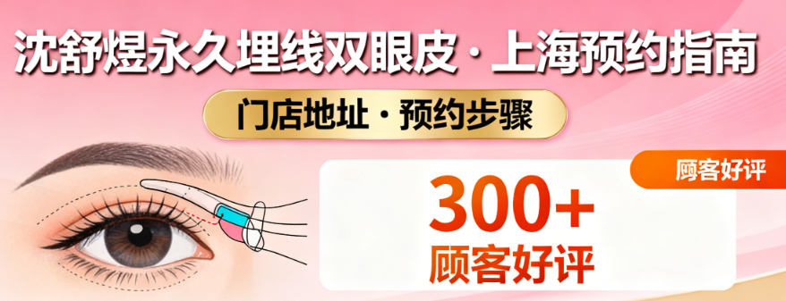 想找沈舒煜做永久埋線雙眼皮？上海門店預(yù)約方式看這，300+顧客都說沒踩雷