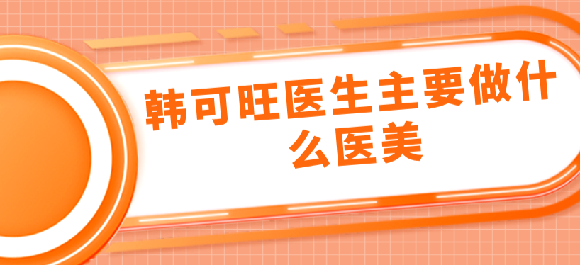 韓可旺醫(yī)生主要做什么醫(yī)美www.66ub.cn