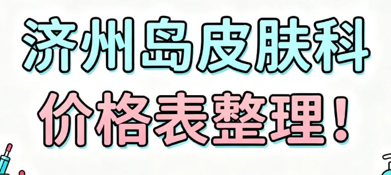 濟(jì)州島皮膚科價(jià)格表：四大核心項(xiàng)目詳細(xì)拆解