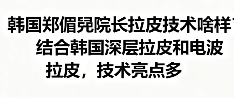 韓國鄭倞旻院長拉皮技術(shù)啥樣