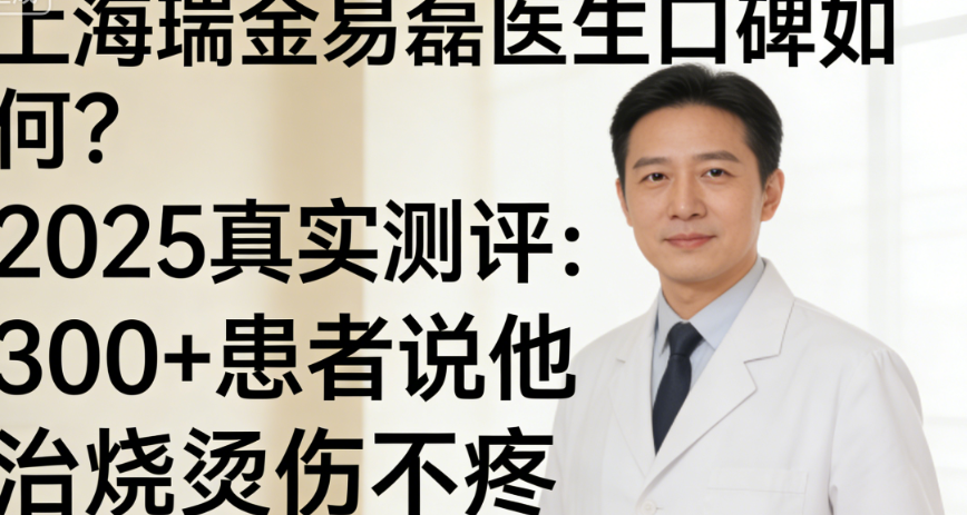 上海瑞金易磊醫(yī)生口碑如何？2025真實測評：300+患者說他治燒燙傷不疼