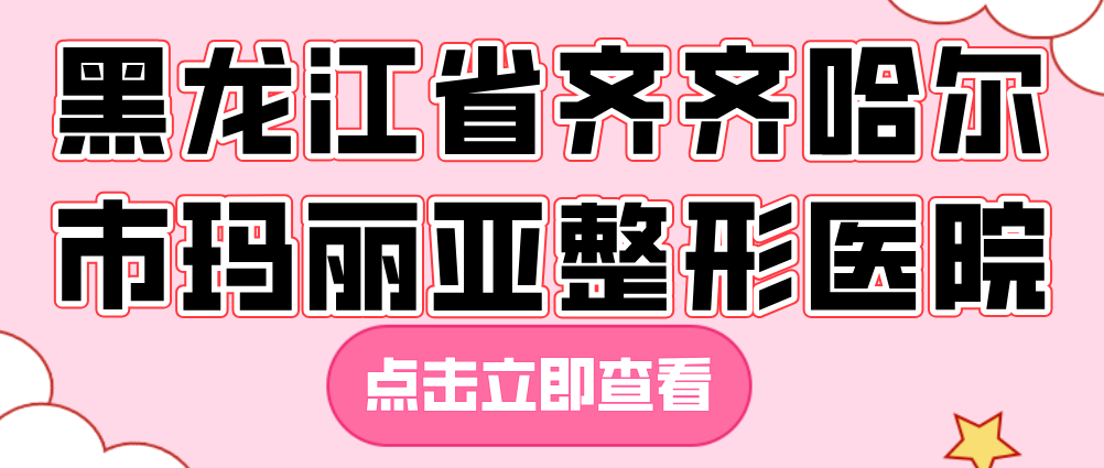 黑龍江省齊齊哈爾市瑪麗亞整形醫(yī)院電話地址www.66ub.cn